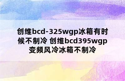 创维bcd-325wgp冰箱有时候不制冷 创维bcd395wgp变频风冷冰箱不制冷